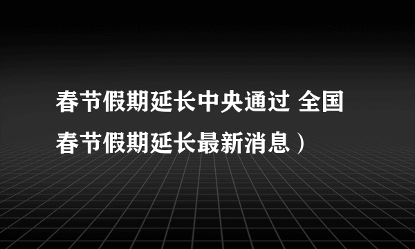 春节假期延长中央通过 全国春节假期延长最新消息）