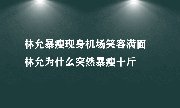 林允暴瘦现身机场笑容满面 林允为什么突然暴瘦十斤