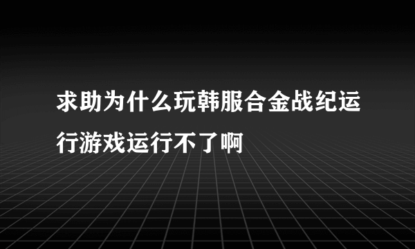 求助为什么玩韩服合金战纪运行游戏运行不了啊