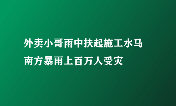 外卖小哥雨中扶起施工水马 南方暴雨上百万人受灾