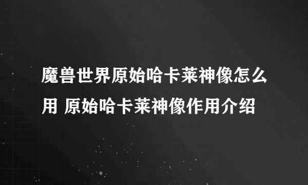 魔兽世界原始哈卡莱神像怎么用 原始哈卡莱神像作用介绍