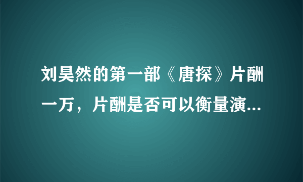 刘昊然的第一部《唐探》片酬一万，片酬是否可以衡量演员的价值？