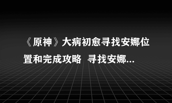 《原神》大病初愈寻找安娜位置和完成攻略  寻找安娜任务怎么玩