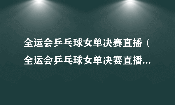 全运会乒乓球女单决赛直播（全运会乒乓球女单决赛直播cctv5