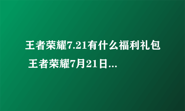 王者荣耀7.21有什么福利礼包 王者荣耀7月21日福利礼包介绍