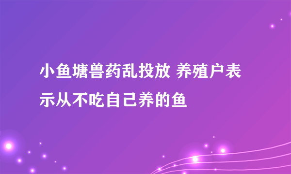 小鱼塘兽药乱投放 养殖户表示从不吃自己养的鱼