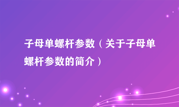 子母单螺杆参数（关于子母单螺杆参数的简介）