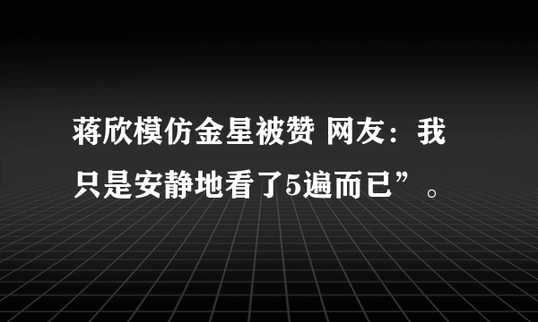 蒋欣模仿金星被赞 网友：我只是安静地看了5遍而已”。