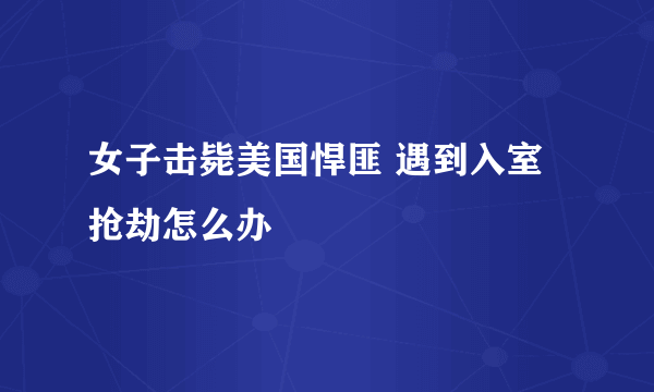 女子击毙美国悍匪 遇到入室抢劫怎么办