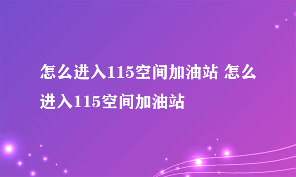 怎么进入115空间加油站 怎么进入115空间加油站