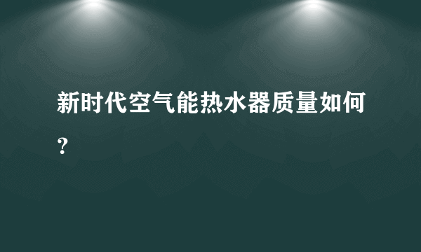 新时代空气能热水器质量如何？