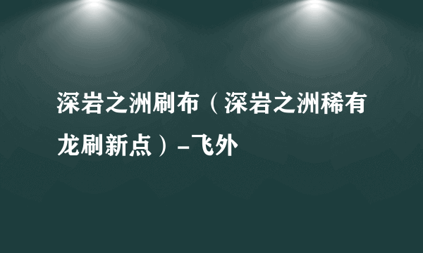 深岩之洲刷布（深岩之洲稀有龙刷新点）-飞外