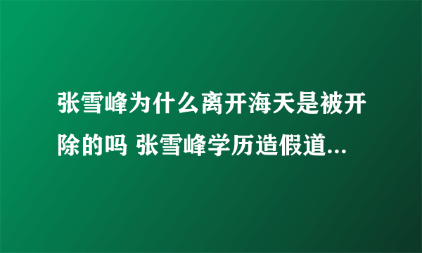 张雪峰为什么离开海天是被开除的吗 张雪峰学历造假道歉真实学历