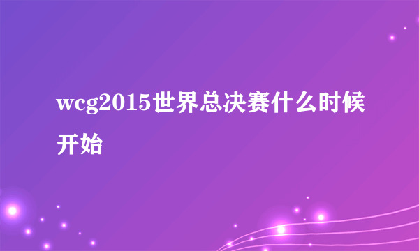 wcg2015世界总决赛什么时候开始