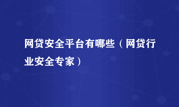 网贷安全平台有哪些（网贷行业安全专家）