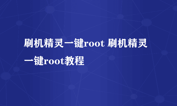 刷机精灵一键root 刷机精灵一键root教程