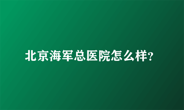 北京海军总医院怎么样？