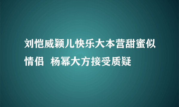 刘恺威颖儿快乐大本营甜蜜似情侣  杨幂大方接受质疑