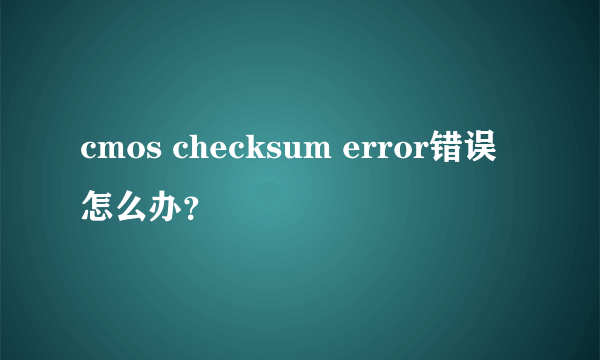 cmos checksum error错误怎么办？