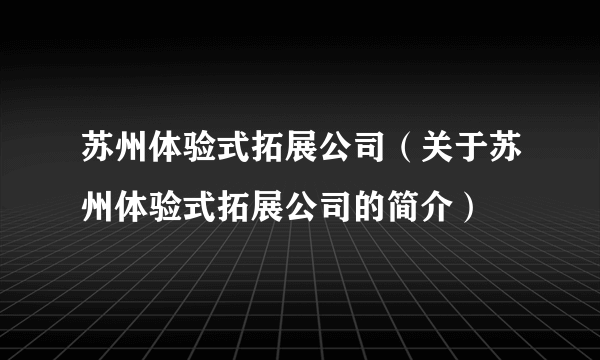 苏州体验式拓展公司（关于苏州体验式拓展公司的简介）