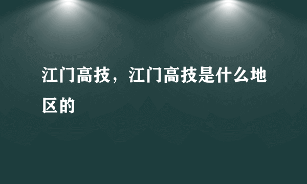 江门高技，江门高技是什么地区的