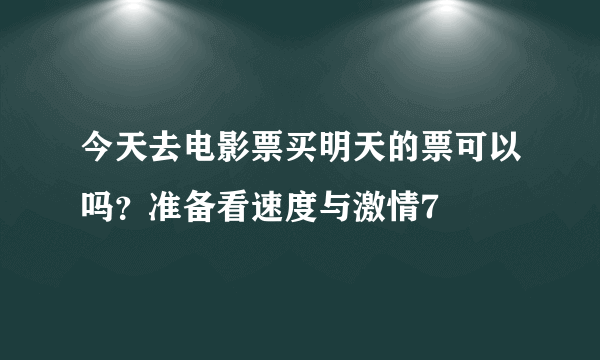 今天去电影票买明天的票可以吗？准备看速度与激情7