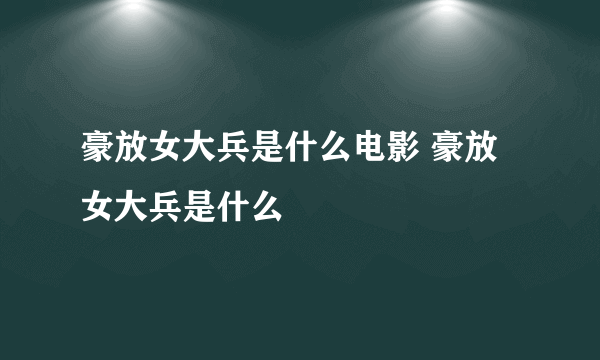 豪放女大兵是什么电影 豪放女大兵是什么