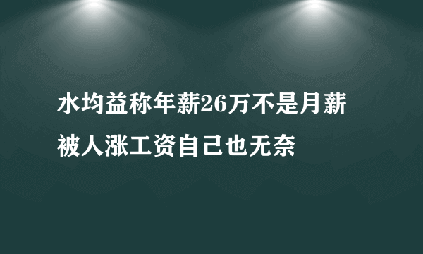 水均益称年薪26万不是月薪  被人涨工资自己也无奈