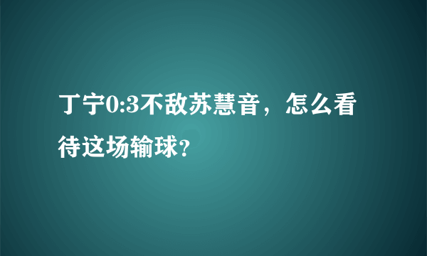 丁宁0:3不敌苏慧音，怎么看待这场输球？