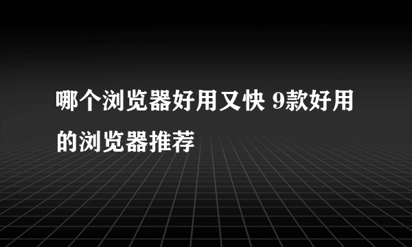 哪个浏览器好用又快 9款好用的浏览器推荐