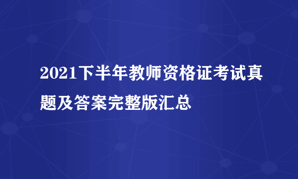 2021下半年教师资格证考试真题及答案完整版汇总