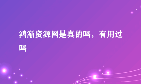 鸿渐资源网是真的吗，有用过吗