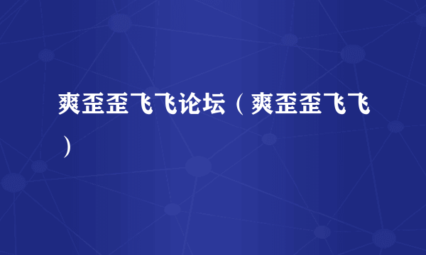 爽歪歪飞飞论坛（爽歪歪飞飞）