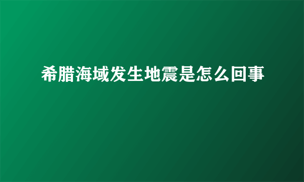 希腊海域发生地震是怎么回事