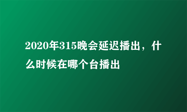 2020年315晚会延迟播出，什么时候在哪个台播出