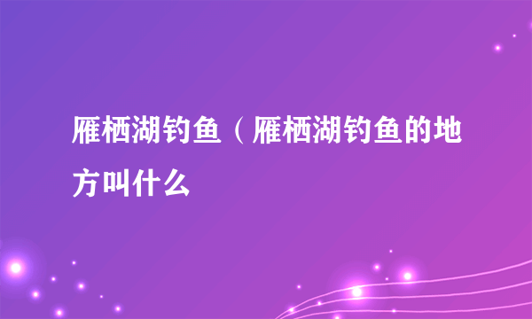 雁栖湖钓鱼（雁栖湖钓鱼的地方叫什么