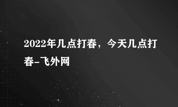 2022年几点打春，今天几点打春-飞外网