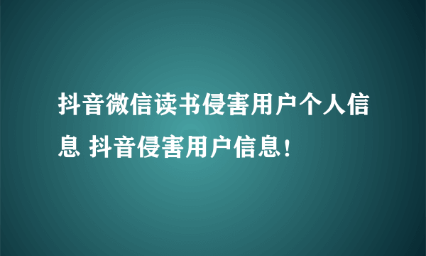 抖音微信读书侵害用户个人信息 抖音侵害用户信息！