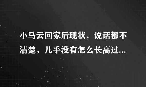 小马云回家后现状，说话都不清楚，几乎没有怎么长高过 - 飞外网