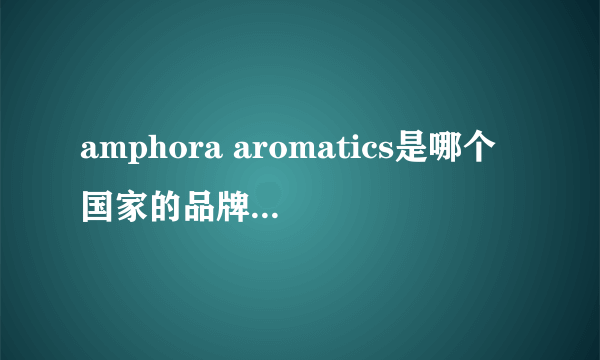 amphora aromatics是哪个国家的品牌 amphora aromatics是哪里的品牌