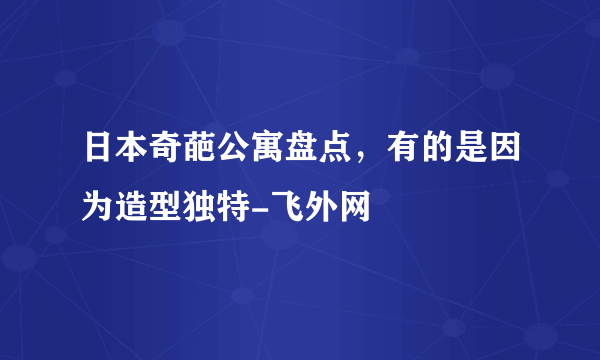 日本奇葩公寓盘点，有的是因为造型独特-飞外网