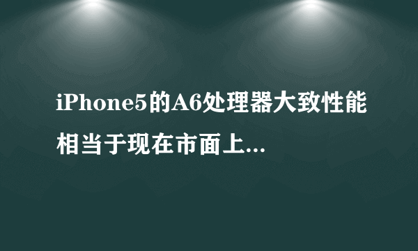 iPhone5的A6处理器大致性能相当于现在市面上的什么处理器？