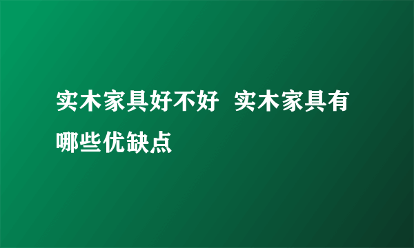 实木家具好不好  实木家具有哪些优缺点