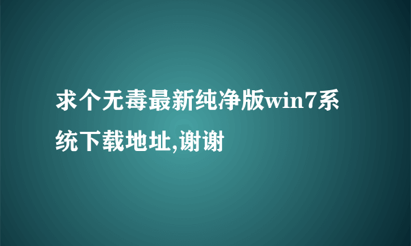 求个无毒最新纯净版win7系统下载地址,谢谢