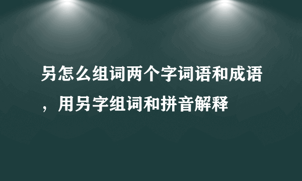 另怎么组词两个字词语和成语，用另字组词和拼音解释