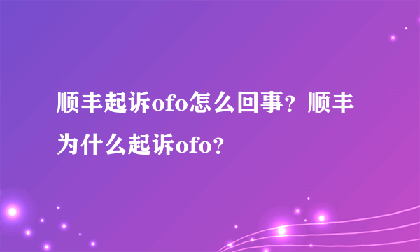 顺丰起诉ofo怎么回事？顺丰为什么起诉ofo？