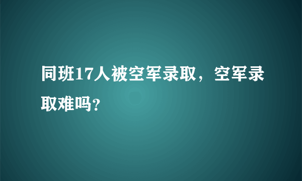 同班17人被空军录取，空军录取难吗？