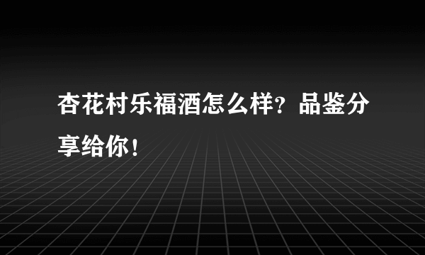 杏花村乐福酒怎么样？品鉴分享给你！