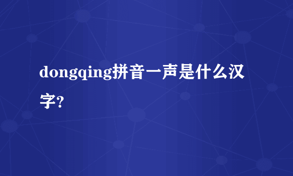 dongqing拼音一声是什么汉字？