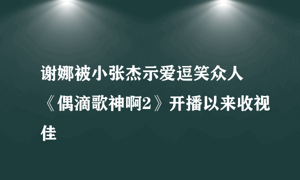 谢娜被小张杰示爱逗笑众人 《偶滴歌神啊2》开播以来收视佳